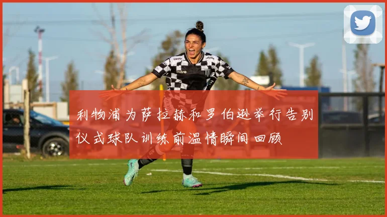 利物浦为萨拉赫和罗伯逊举行告别仪式球队训练前温情瞬间回顾