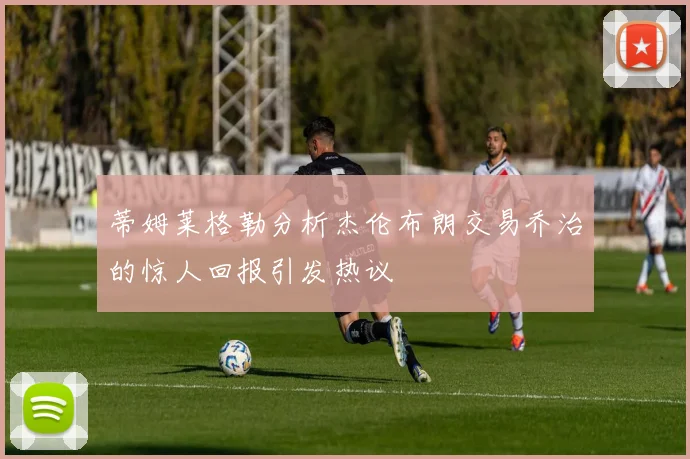 蒂姆莱格勒分析杰伦布朗交易乔治的惊人回报引发热议