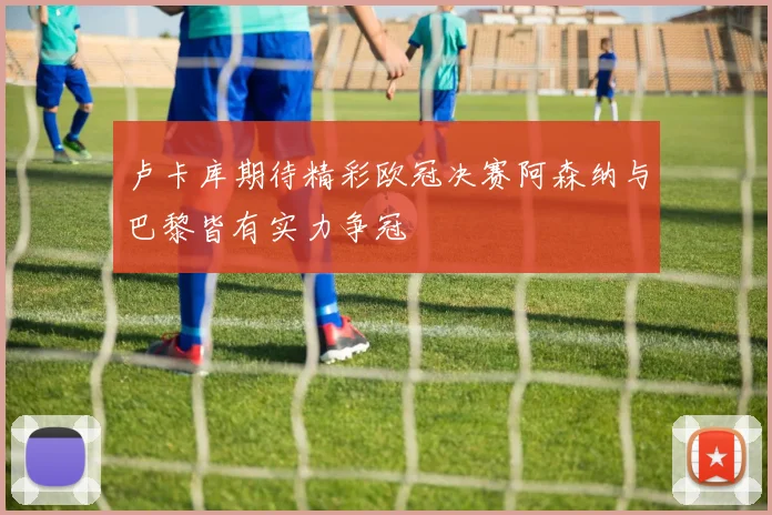 卢卡库期待精彩欧冠决赛阿森纳与巴黎皆有实力争冠