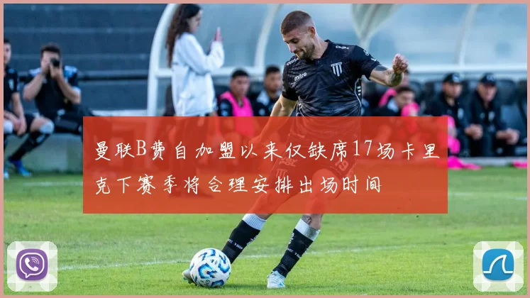 曼联B费自加盟以来仅缺席17场卡里克下赛季将合理安排出场时间
