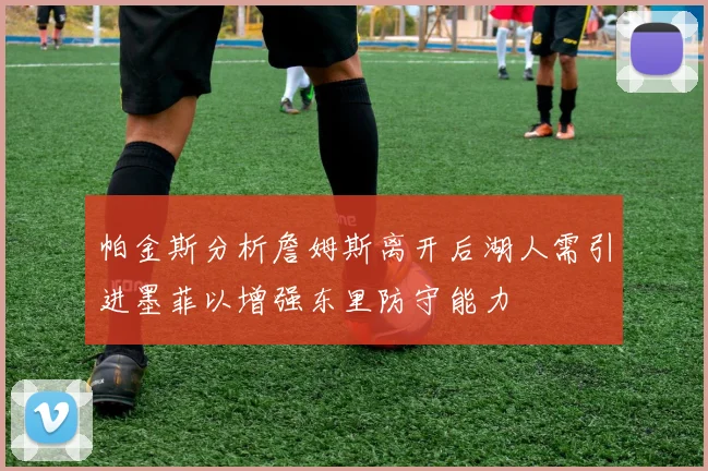 帕金斯分析詹姆斯离开后湖人需引进墨菲以增强东里防守能力