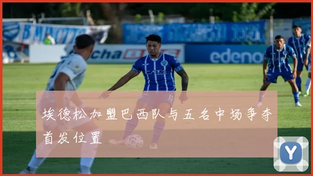 埃德松加盟巴西队与五名中场争夺首发位置