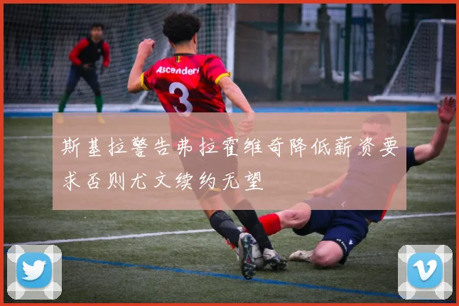斯基拉警告弗拉霍维奇降低薪资要求否则尤文续约无望