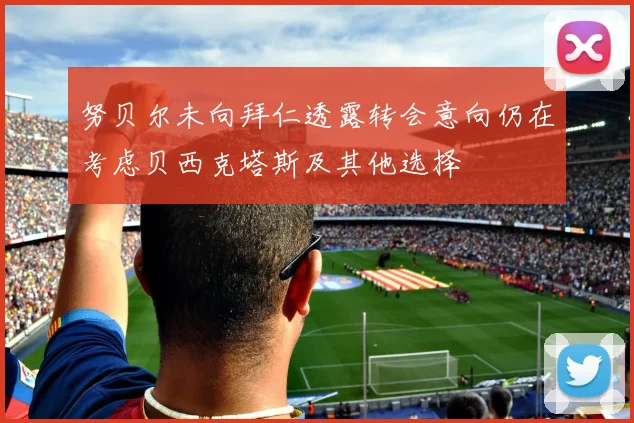 努贝尔未向拜仁透露转会意向仍在考虑贝西克塔斯及其他选择