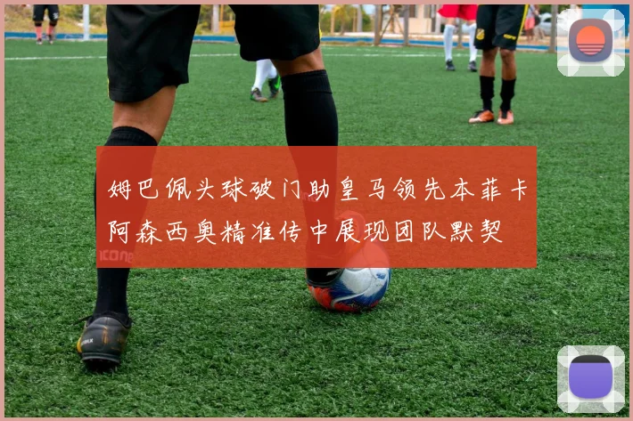 姆巴佩头球破门助皇马领先本菲卡阿森西奥精准传中展现团队默契