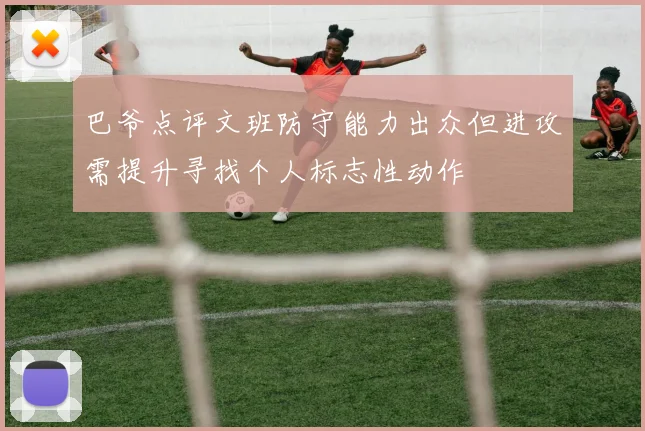 巴爷点评文班防守能力出众但进攻需提升寻找个人标志性动作