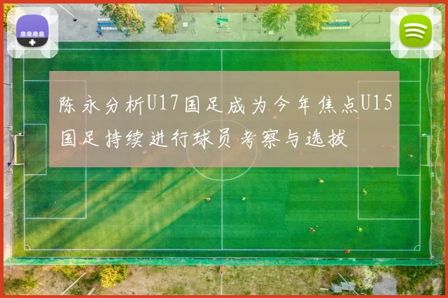 陈永分析U17国足成为今年焦点U15国足持续进行球员考察与选拔
