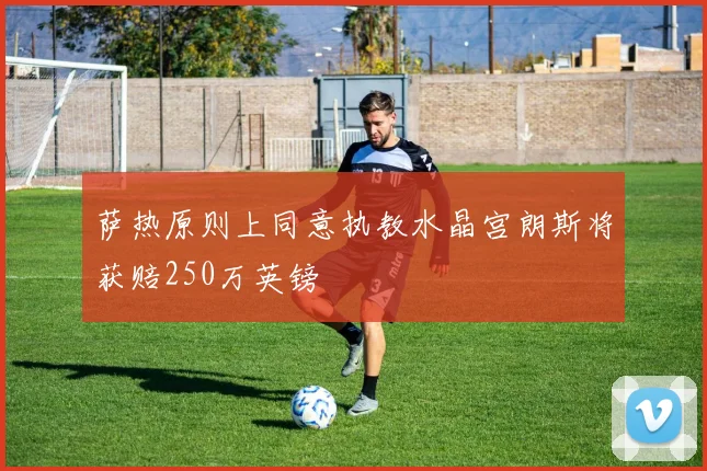 萨热原则上同意执教水晶宫朗斯将获赔250万英镑