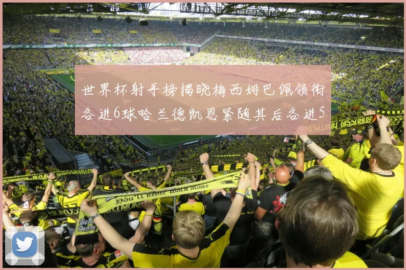 世界杯射手榜揭晓梅西姆巴佩领衔各进6球哈兰德凯恩紧随其后各进5球