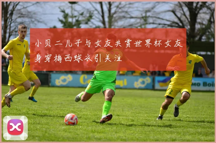 小贝二儿子与女友共赏世界杯女友身穿梅西球衣引关注