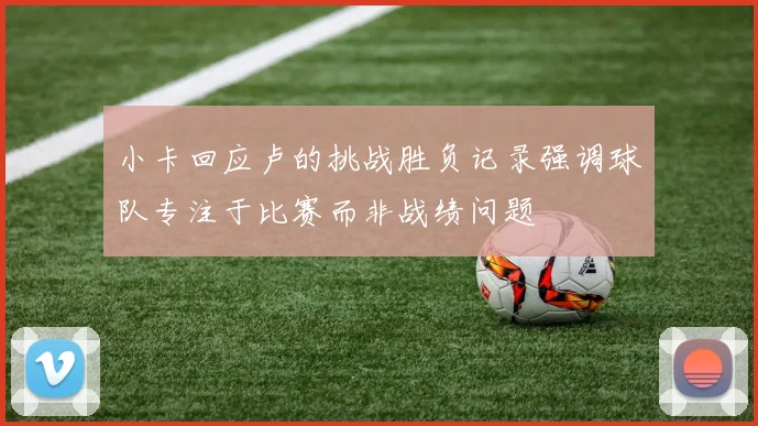 小卡回应卢的挑战胜负记录强调球队专注于比赛而非战绩问题