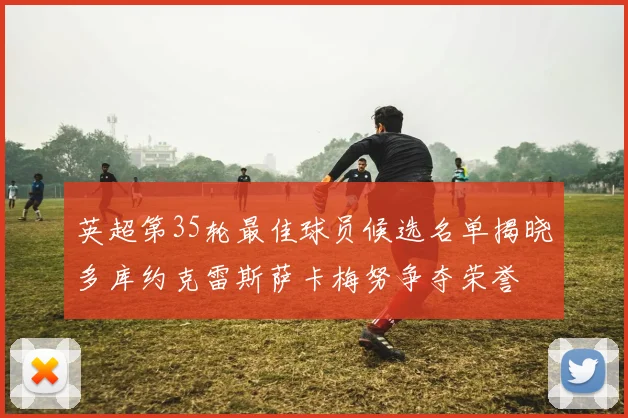 英超第35轮最佳球员候选名单揭晓多库约克雷斯萨卡梅努争夺荣誉