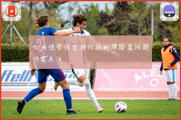 伦纳德带伤坚持作战脚踝膝盖问题仍需关注