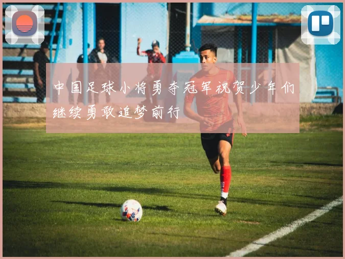 中国足球小将勇夺冠军祝贺少年们继续勇敢追梦前行
