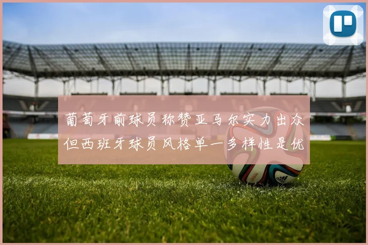 葡萄牙前球员称赞亚马尔实力出众但西班牙球员风格单一多样性是优势