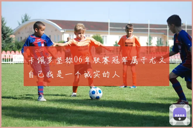 卡佩罗坚称06年联赛冠军属于尤文自己我是一个诚实的人