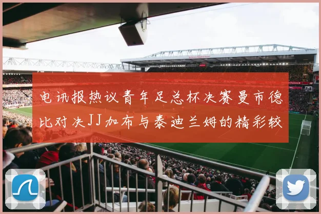 电讯报热议青年足总杯决赛曼市德比对决JJ加布与泰迪兰姆的精彩较量