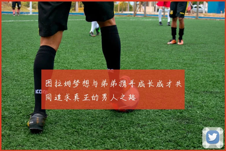 图拉姆梦想与弟弟携手成长成才共同追求真正的男人之路