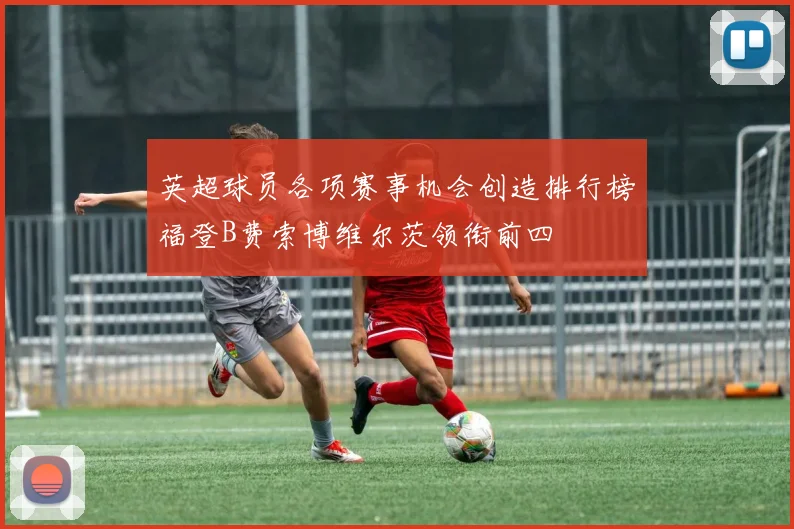 英超球员各项赛事机会创造排行榜福登B费索博维尔茨领衔前四