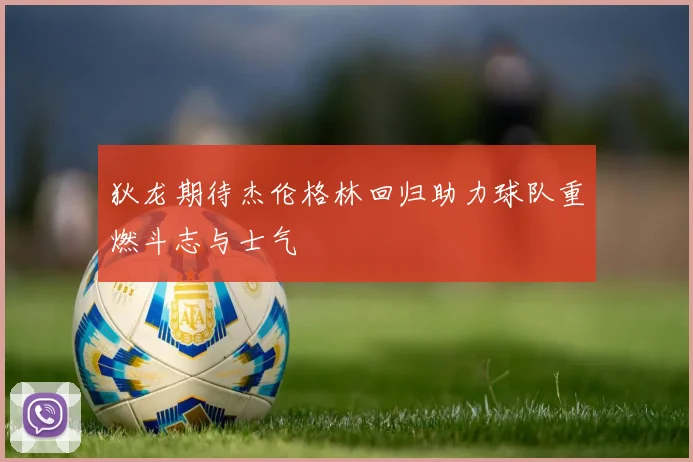 狄龙期待杰伦格林回归助力球队重燃斗志与士气