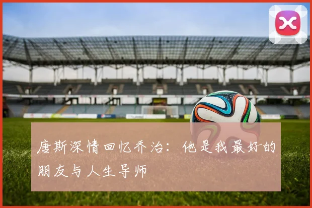 唐斯深情回忆乔治：他是我最好的朋友与人生导师