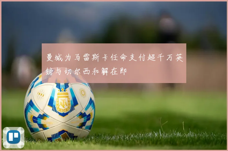 曼城为马雷斯卡任命支付超千万英镑与切尔西和解在即