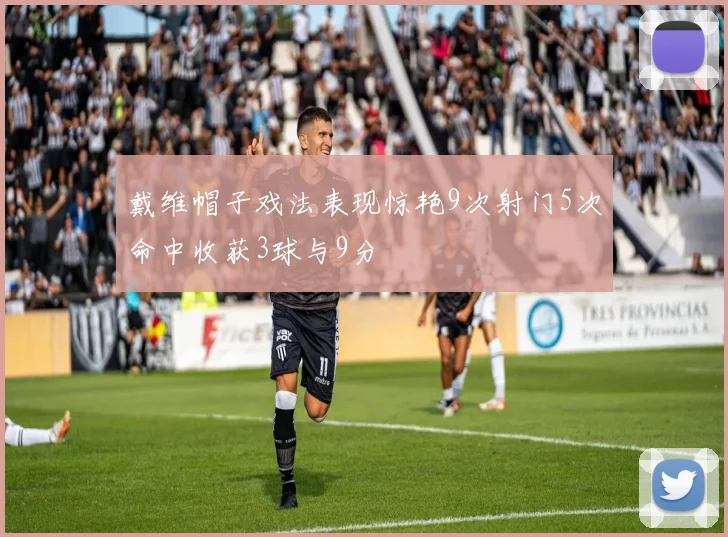 戴维帽子戏法表现惊艳9次射门5次命中收获3球与9分
