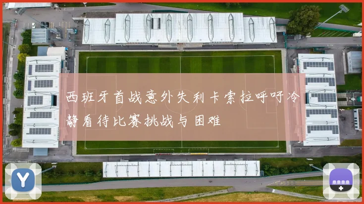 西班牙首战意外失利卡索拉呼吁冷静看待比赛挑战与困难